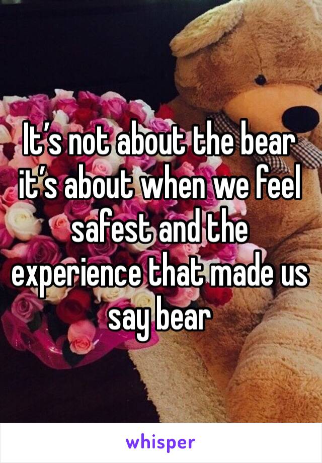 It’s not about the bear it’s about when we feel safest and the experience that made us say bear