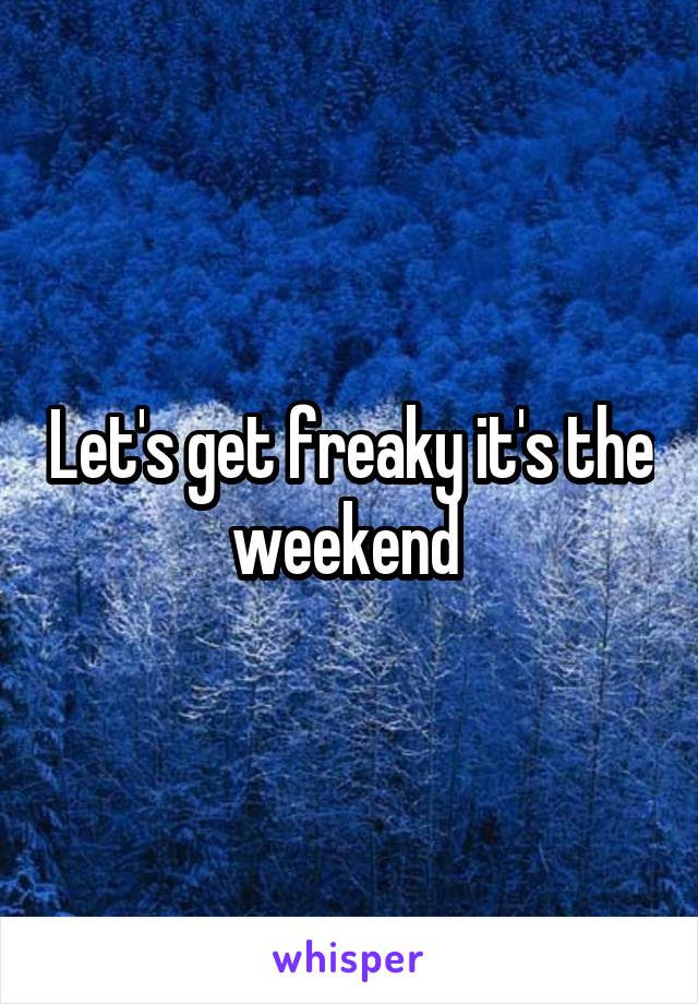 Let's get freaky it's the weekend 