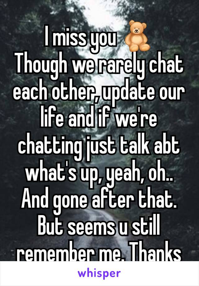 I miss you 🧸
Though we rarely chat each other, update our life and if we're chatting just talk abt what's up, yeah, oh.. And gone after that. But seems u still remember me. Thanks