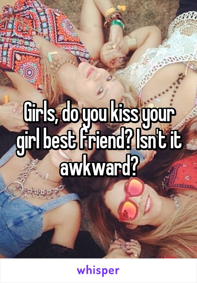 Girls, do you kiss your girl best friend? Isn't it awkward?