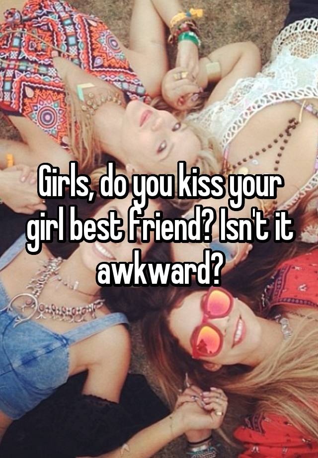 Girls, do you kiss your girl best friend? Isn't it awkward?