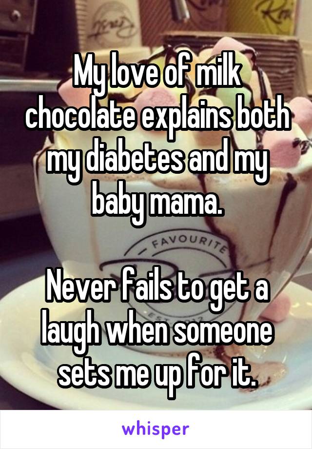 My love of milk chocolate explains both my diabetes and my baby mama.

Never fails to get a laugh when someone sets me up for it.