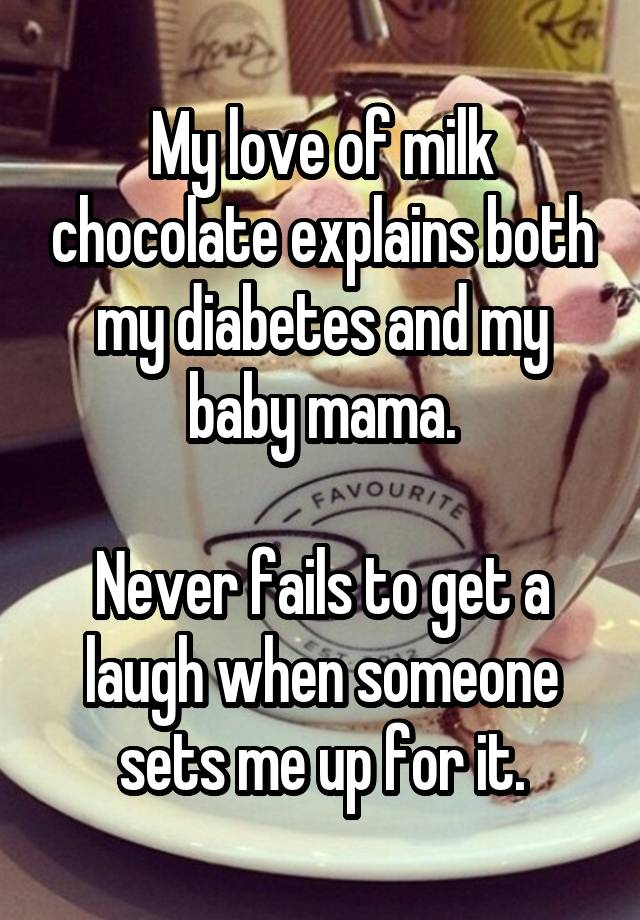 My love of milk chocolate explains both my diabetes and my baby mama.

Never fails to get a laugh when someone sets me up for it.