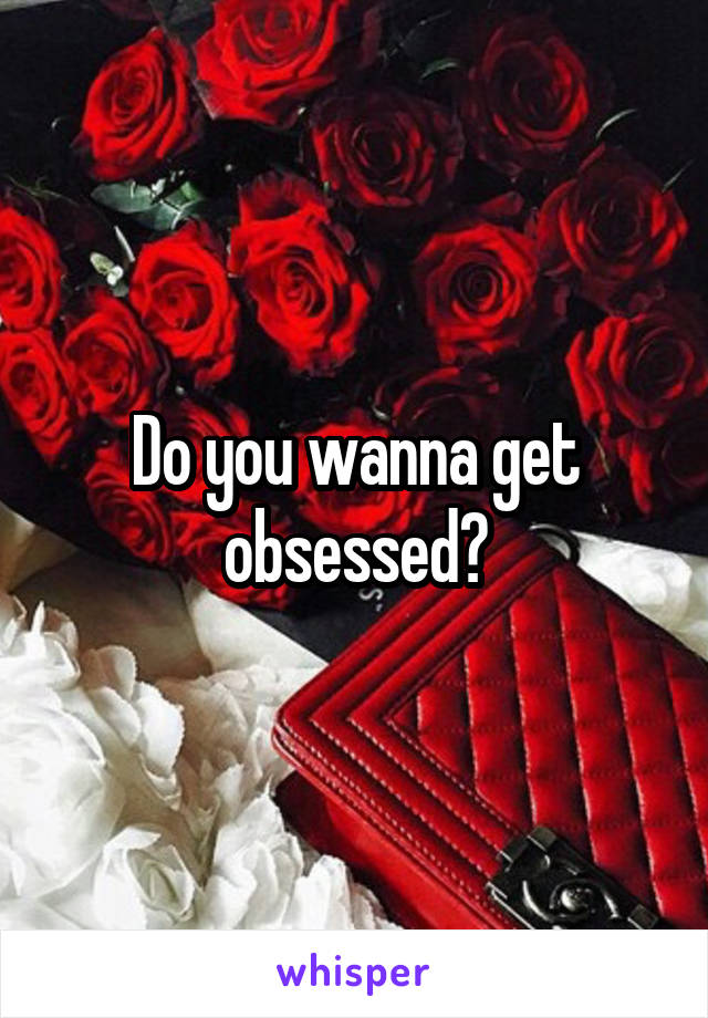 Do you wanna get obsessed?