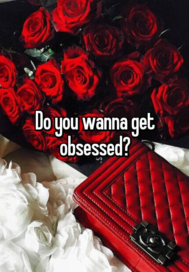 Do you wanna get obsessed?