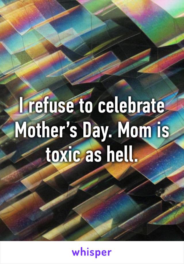 I refuse to celebrate Mother’s Day. Mom is toxic as hell.