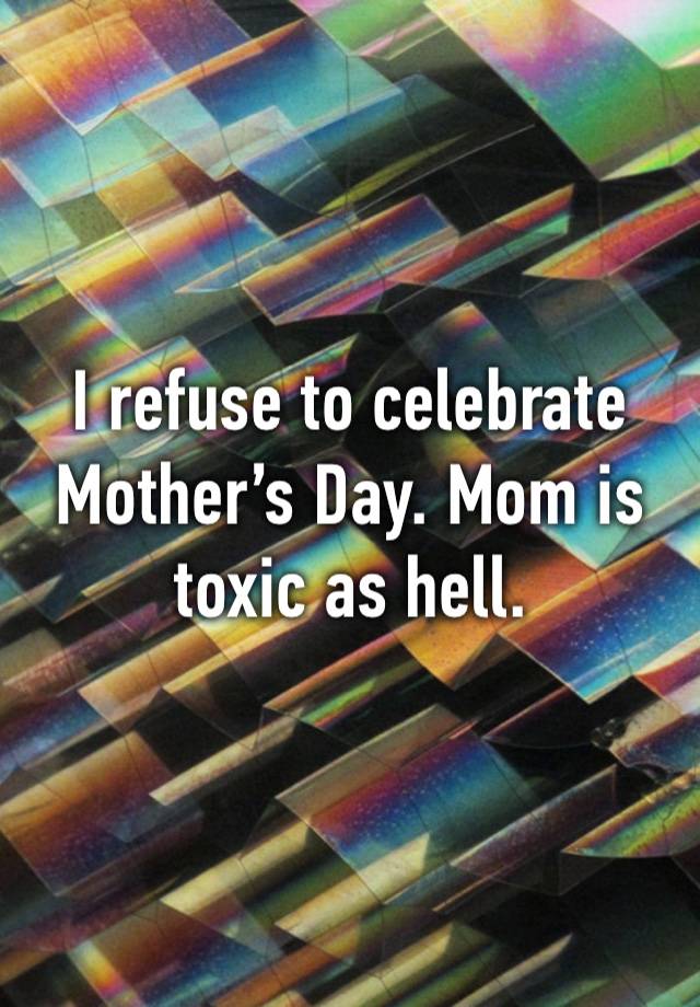 I refuse to celebrate Mother’s Day. Mom is toxic as hell.