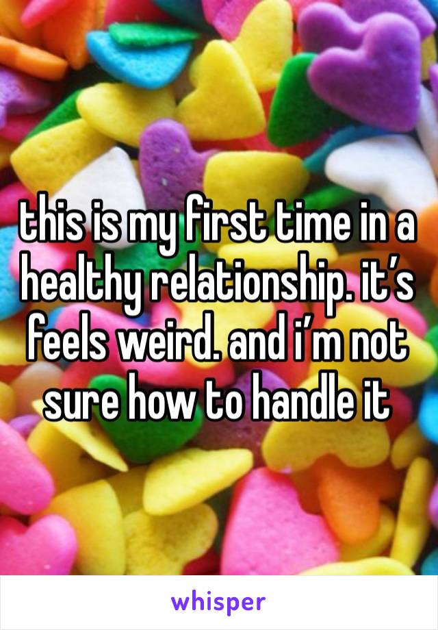 this is my first time in a healthy relationship. it’s feels weird. and i’m not sure how to handle it