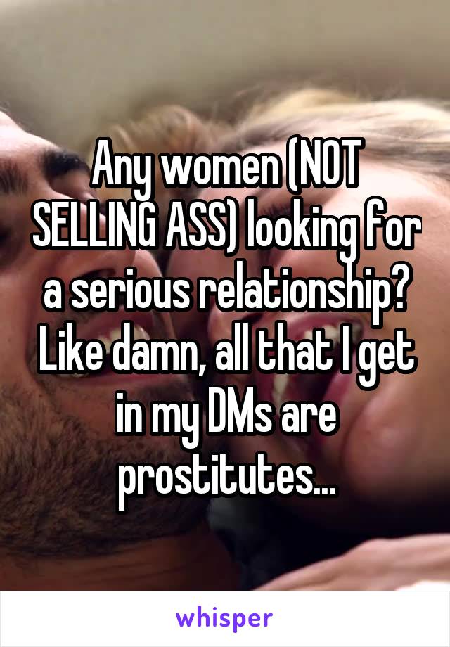 Any women (NOT SELLING ASS) looking for a serious relationship? Like damn, all that I get in my DMs are prostitutes...