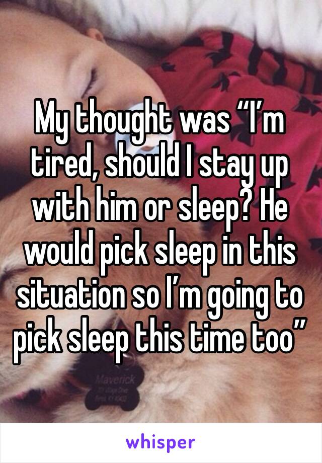 My thought was “I’m tired, should I stay up with him or sleep? He would pick sleep in this situation so I’m going to pick sleep this time too”