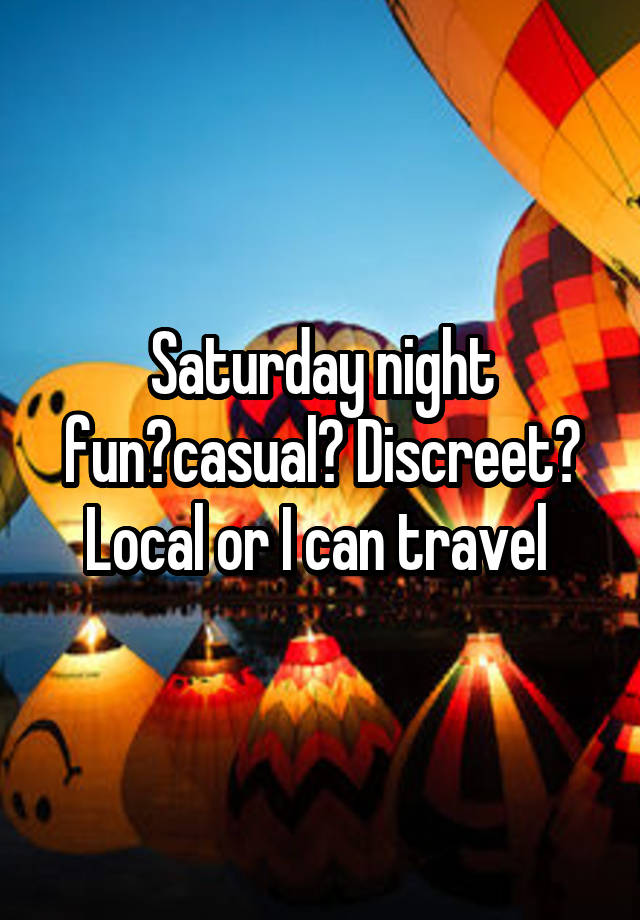 Saturday night fun?casual? Discreet? Local or I can travel 