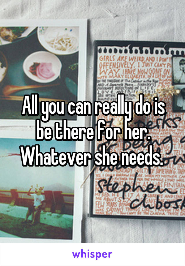 All you can really do is be there for her. Whatever she needs. 