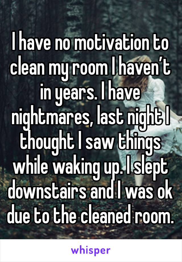 I have no motivation to clean my room I haven’t in years. I have nightmares, last night I thought I saw things while waking up. I slept downstairs and I was ok due to the cleaned room.