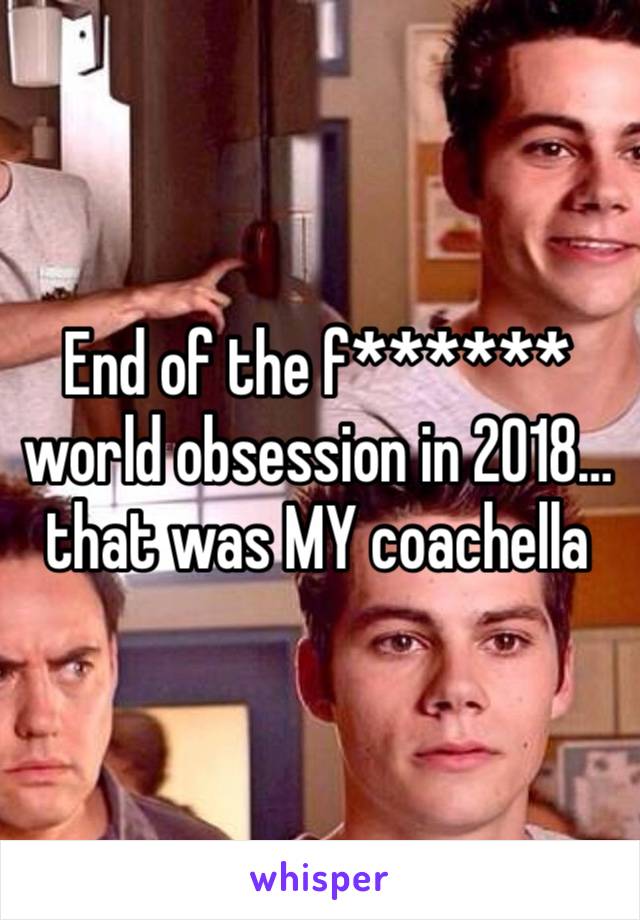 End of the f****** world obsession in 2018…that was MY coachella