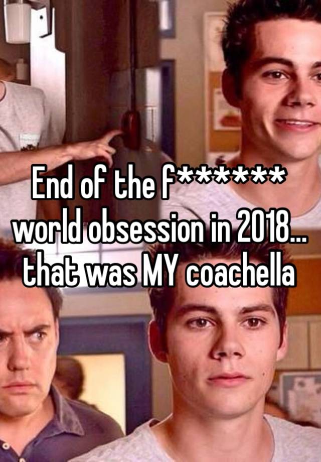 End of the f****** world obsession in 2018…that was MY coachella