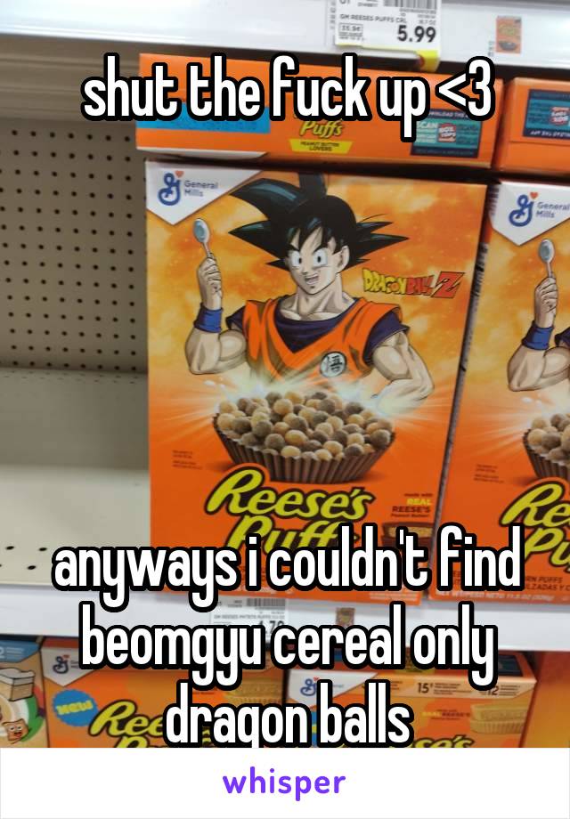 shut the fuck up <3





anyways i couldn't find beomgyu cereal only dragon balls