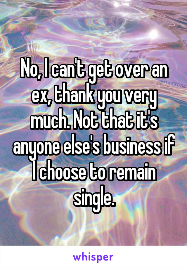 No, I can't get over an ex, thank you very much. Not that it's anyone else's business if I choose to remain single.