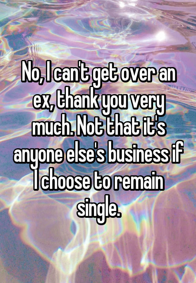 No, I can't get over an ex, thank you very much. Not that it's anyone else's business if I choose to remain single.