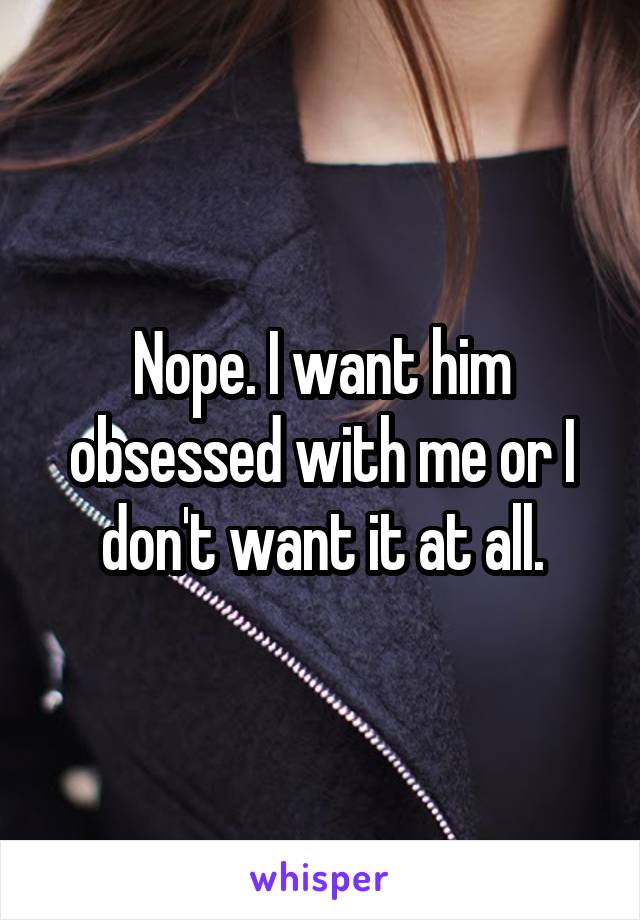 Nope. I want him obsessed with me or I don't want it at all.