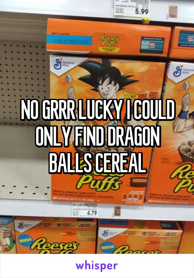 NO GRRR LUCKY I COULD ONLY FIND DRAGON BALLS CEREAL