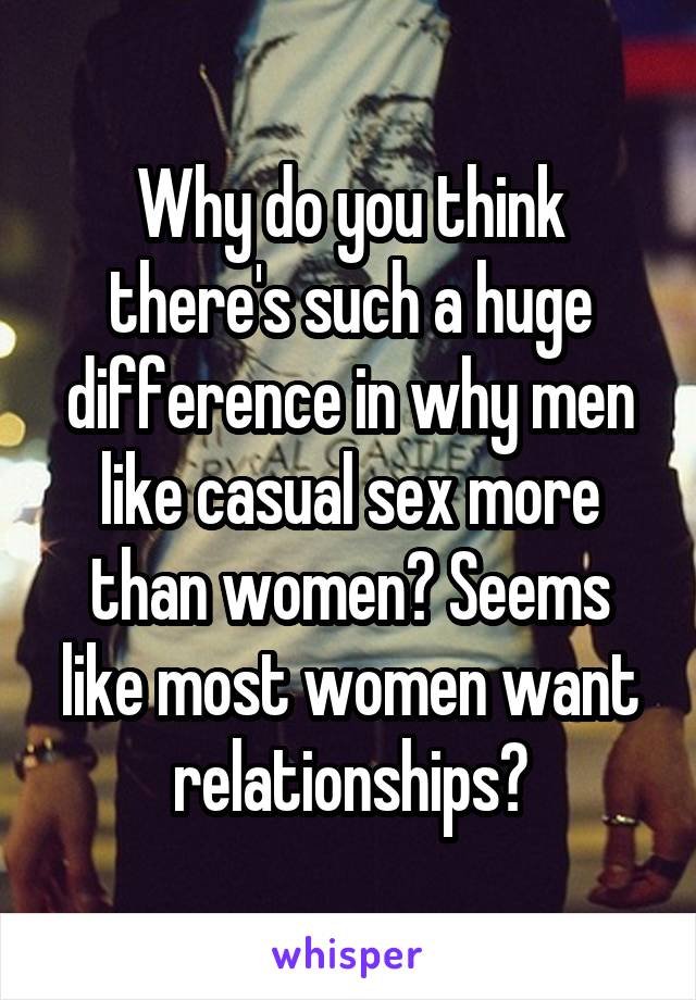 Why do you think there's such a huge difference in why men like casual sex more than women? Seems like most women want relationships?