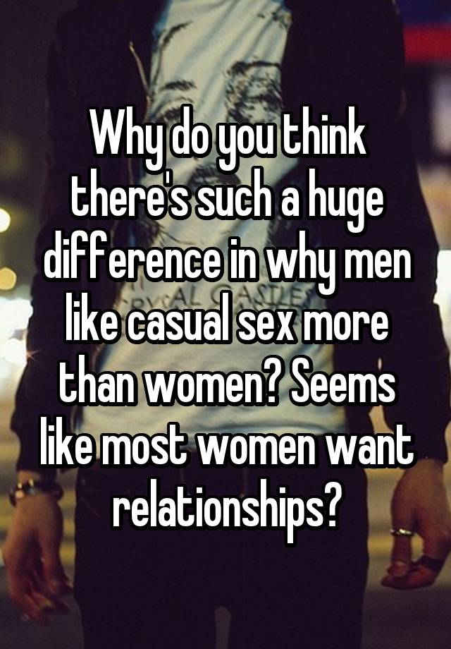 Why do you think there's such a huge difference in why men like casual sex more than women? Seems like most women want relationships?