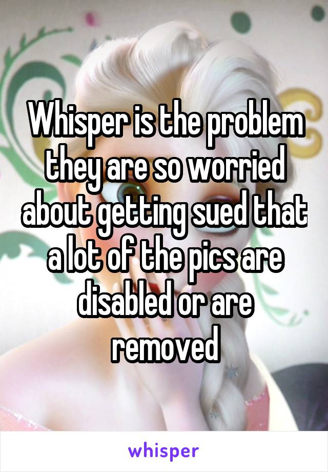 Whisper is the problem they are so worried about getting sued that a lot of the pics are disabled or are removed