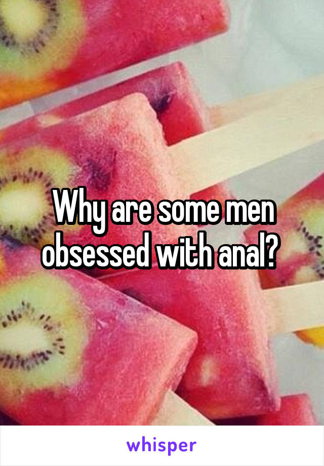 Why are some men obsessed with anal? 