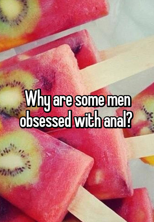 Why are some men obsessed with anal? 