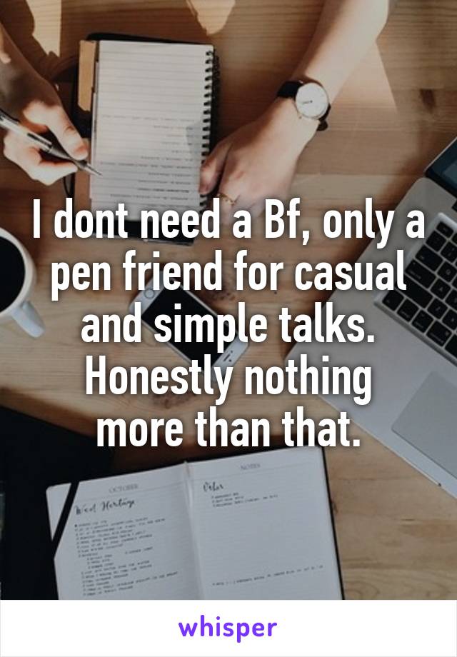 I dont need a Bf, only a pen friend for casual and simple talks.
Honestly nothing more than that.