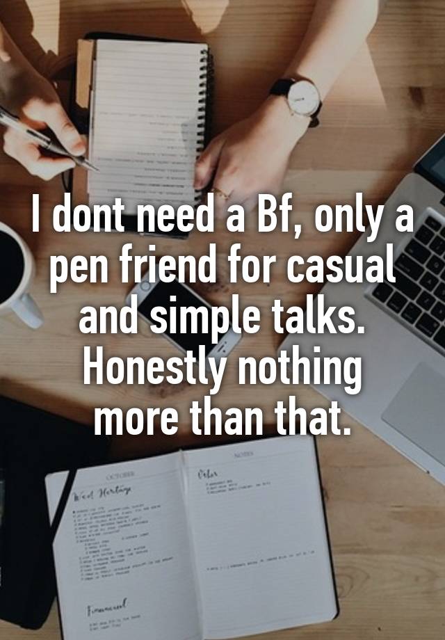 I dont need a Bf, only a pen friend for casual and simple talks.
Honestly nothing more than that.