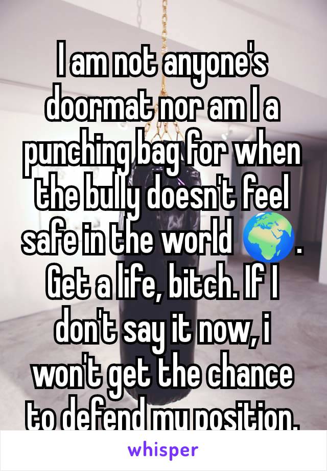 I am not anyone's doormat nor am I a punching bag for when the bully doesn't feel safe in the world 🌍.
Get a life, bitch. If I don't say it now, i won't get the chance to defend my position.