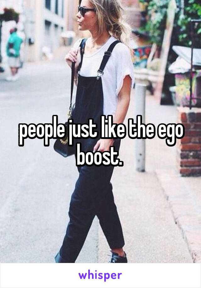 people just like the ego boost. 