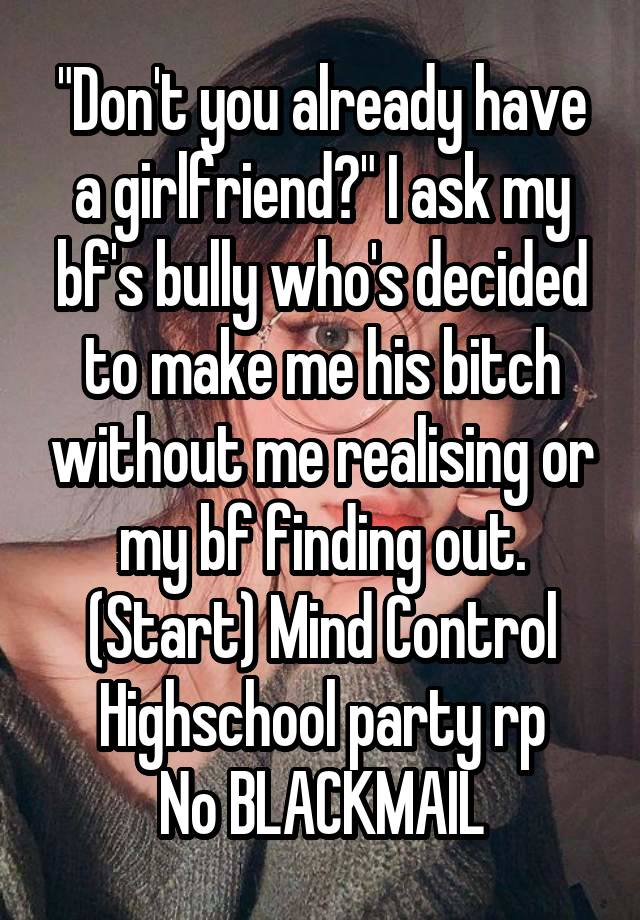  "Don't you already have a girlfriend?" I ask my bf's bully who's decided to make me his bitch without me realising or my bf finding out.
(Start) Mind Control
Highschool party rp
No BLACKMAIL