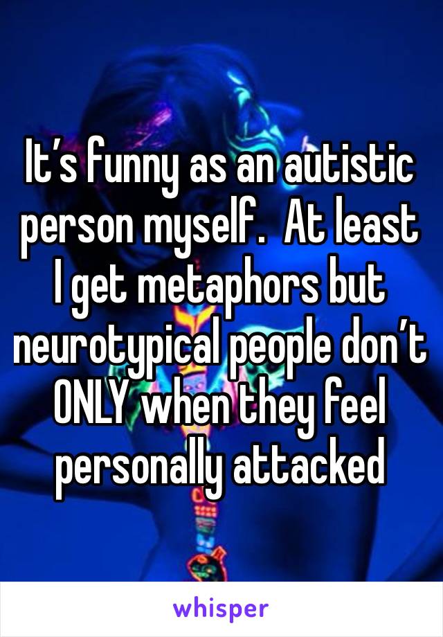 It’s funny as an autistic person myself.  At least I get metaphors but neurotypical people don’t ONLY when they feel personally attacked 