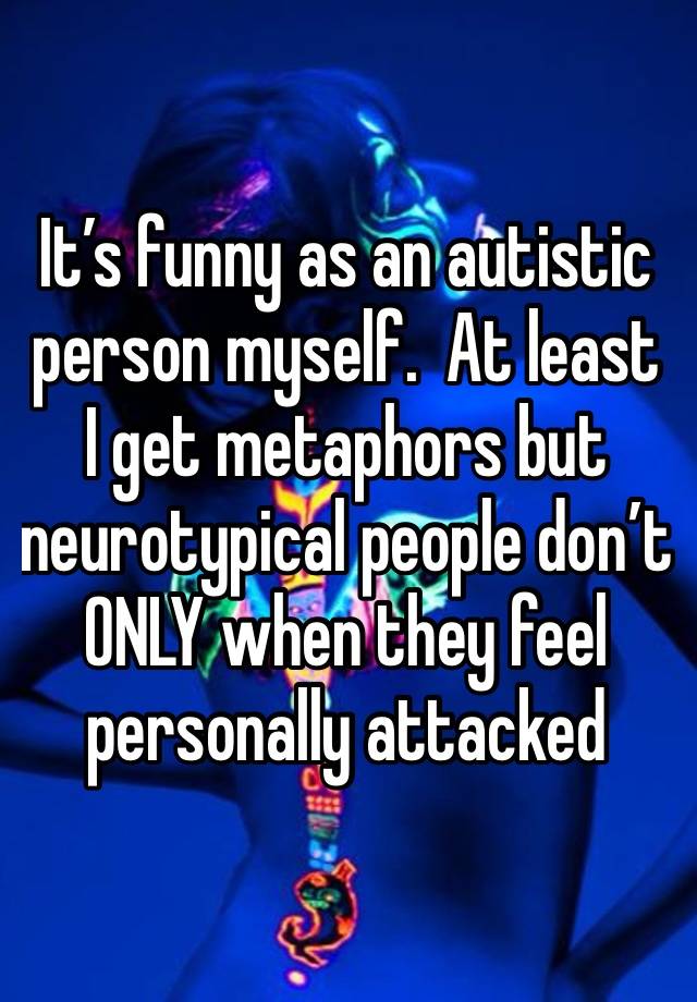 It’s funny as an autistic person myself.  At least I get metaphors but neurotypical people don’t ONLY when they feel personally attacked 