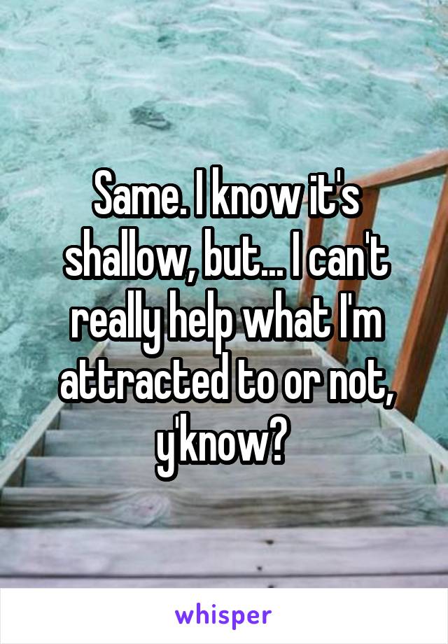 Same. I know it's shallow, but... I can't really help what I'm attracted to or not, y'know? 