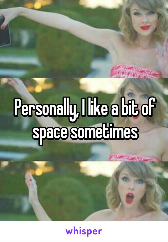 Personally, I like a bit of space sometimes