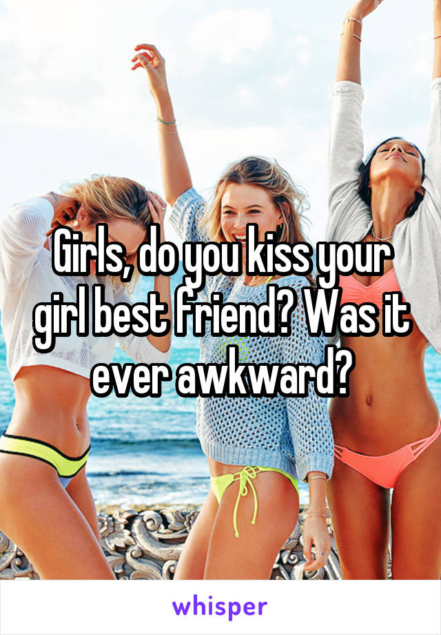 Girls, do you kiss your girl best friend? Was it ever awkward?