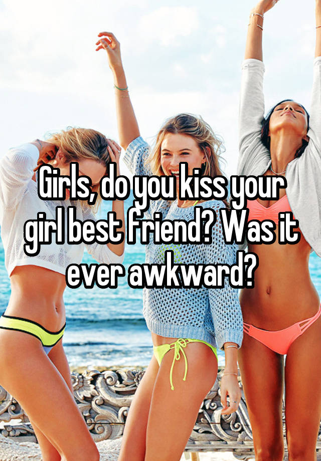 Girls, do you kiss your girl best friend? Was it ever awkward?