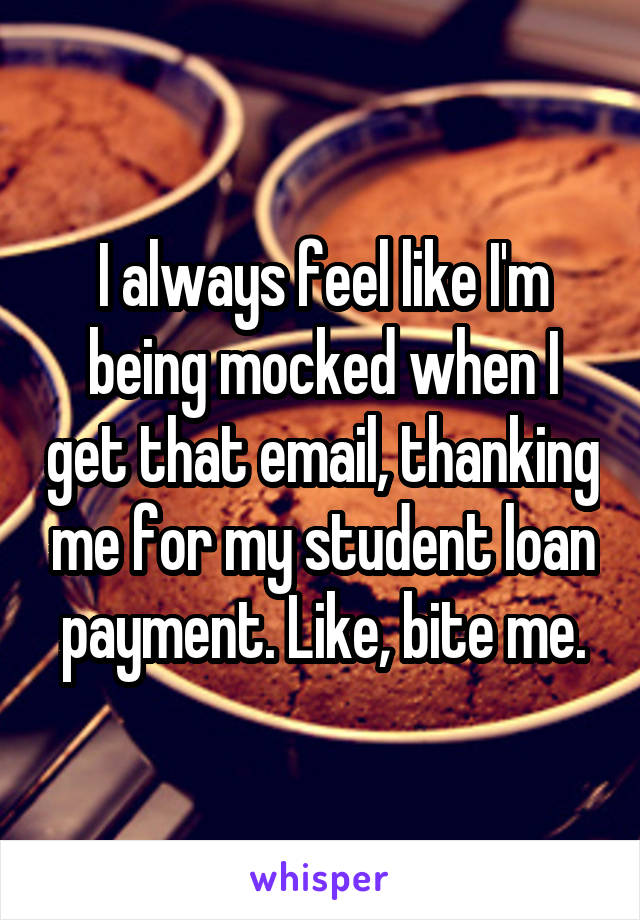 I always feel like I'm being mocked when I get that email, thanking me for my student loan payment. Like, bite me.