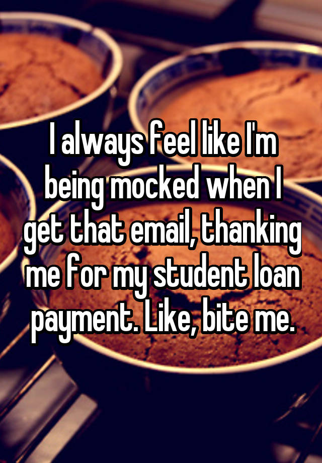 I always feel like I'm being mocked when I get that email, thanking me for my student loan payment. Like, bite me.