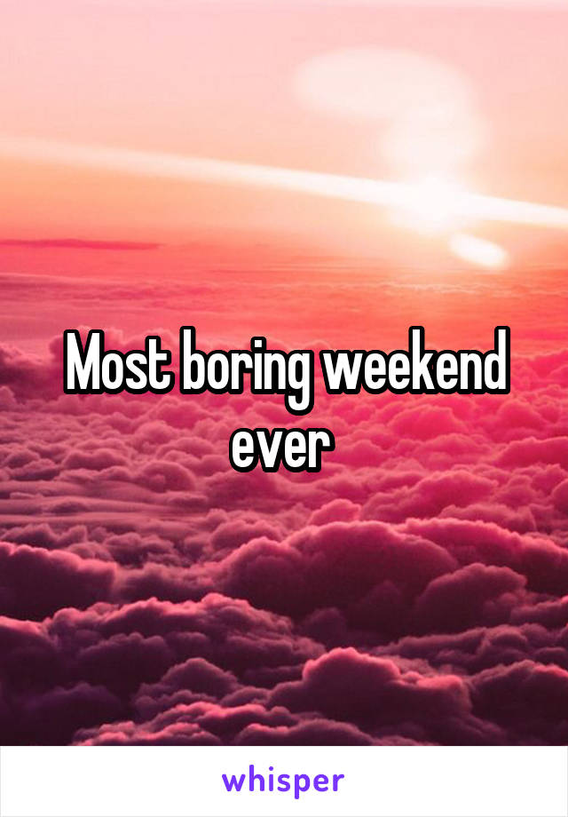 Most boring weekend ever 