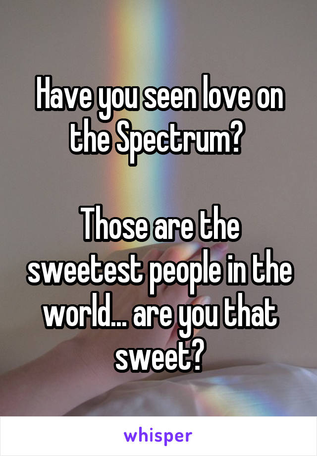 Have you seen love on the Spectrum? 

Those are the sweetest people in the world... are you that sweet?