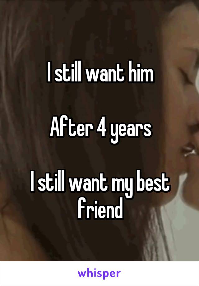 I still want him

After 4 years

I still want my best friend