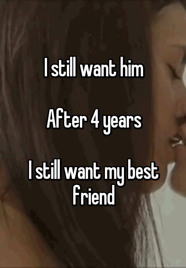 I still want him

After 4 years

I still want my best friend