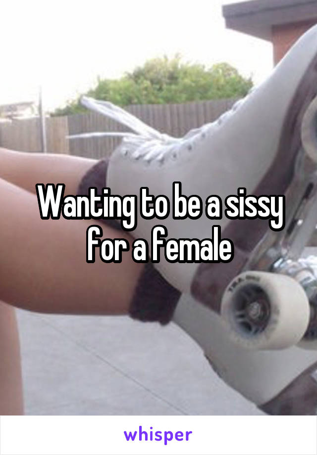 Wanting to be a sissy for a female