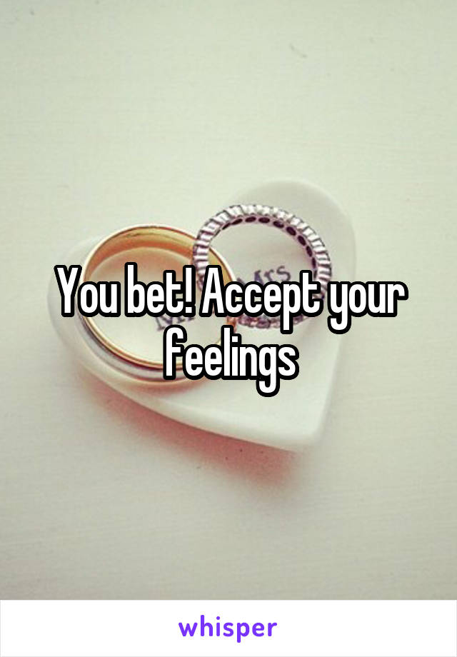 You bet! Accept your feelings