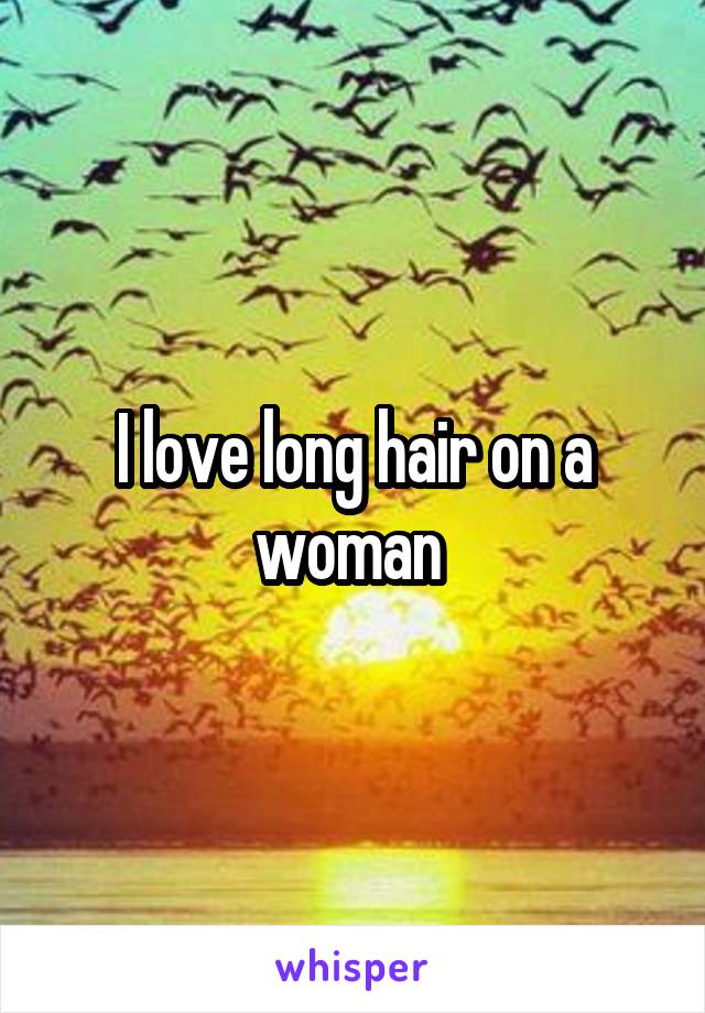 I love long hair on a woman 