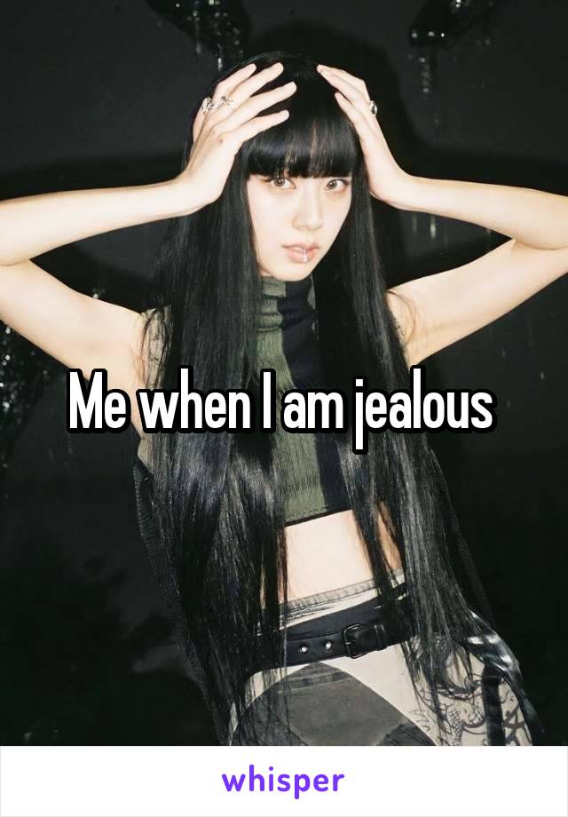 Me when I am jealous 